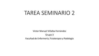 TAREA SEMINARIO 2
Víctor Manuel Villalba Fernández
Grupo 3
Facultad de Enfermería, Fisioterapia y Podología
 