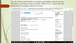 Una vez, hemos sido llevados a la página de detalles sobre el recurso
electrónico, pinchamos sobre el enlace “2005, 27 (1)”, a partir del cual
entraremos en la página web de la revista.
 