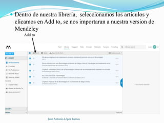  Dentro de nuestra librería, seleccionamos los articulos y
clicamos en Add to, se nos importaran a nuestra version de
Mendeley
Juan Antonio López Ramos
Add to
 