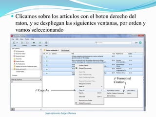  Clicamos sobre los articulos con el boton derecho del
raton, y se despliegan las siguientes ventanas, por orden y
vamos seleccionando
Juan Antonio López Ramos
1º Copy As
2º Formatted
Citation
 