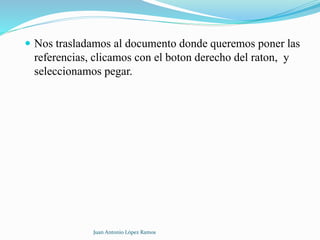  Nos trasladamos al documento donde queremos poner las
referencias, clicamos con el boton derecho del raton, y
seleccionamos pegar.
Juan Antonio López Ramos
 