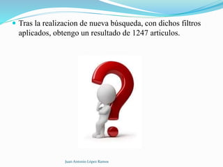  Tras la realizacion de nueva búsqueda, con dichos filtros
aplicados, obtengo un resultado de 1247 articulos.
Juan Antonio López Ramos
 