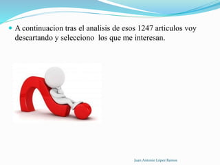  A continuacion tras el analisis de esos 1247 articulos voy
descartando y selecciono los que me interesan.
Juan Antonio López Ramos
 