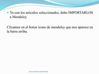  Ya con los articulos seleccionados, debo IMPORTARLOS
a Mendeley.
Clicamos en el boton icono de mendeley que nos aparece en
la barra arriba.
Juan Antonio López Ramos
 