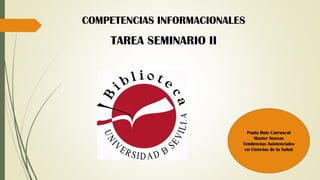 COMPETENCIAS INFORMACIONALES
Paula Ruiz Carrascal
Master Nuevas
Tendencias Asistenciales
en Ciencias de la Salud
TAREA SEMINARIO II
 