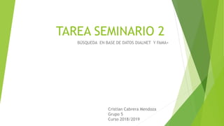TAREA SEMINARIO 2
BÚSQUEDA EN BASE DE DATOS DIALNET Y FAMA+
Cristian Cabrera Mendoza
Grupo 5
Curso 2018/2019
 