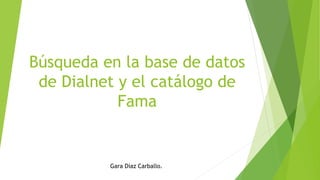 Búsqueda en la base de datos
de Dialnet y el catálogo de
Fama
Gara Díaz Carballo.
 