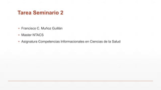 Tarea Seminario 2
▪ Francisco C. Muñoz Guillán
▪ Master NTACS
▪ Asignatura Competencias Informacionales en Ciencias de la Salud
 