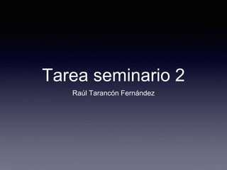 Tarea seminario 2
Raúl Tarancón Fernández
 