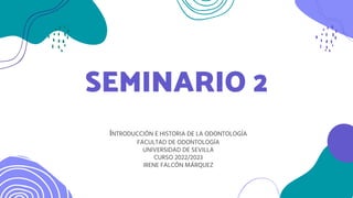 SEMINARIO 2
INTRODUCCIÓN E HISTORIA DE LA ODONTOLOGÍA
FACULTAD DE ODONTOLOGÍA
UNIVERSIDAD DE SEVILLA
CURSO 2022/2023
IRENE FALCÓN MÁRQUEZ
 