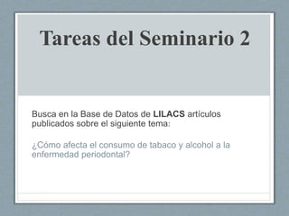 Tareas del Seminario 2
Busca en la Base de Datos de LILACS artículos
publicados sobre el siguiente tema:
¿Cómo afecta el consumo de tabaco y alcohol a la
enfermedad periodontal?
 