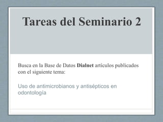 Tareas del Seminario 2
Busca en la Base de Datos Dialnet artículos publicados
con el siguiente tema:
Uso de antimicrobianos y antisépticos en
odontología
 