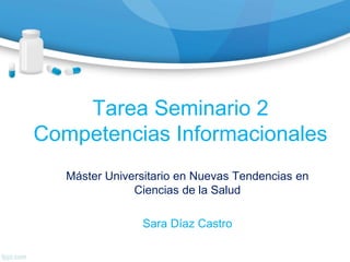 Tarea Seminario 2
Competencias Informacionales
Máster Universitario en Nuevas Tendencias en
Ciencias de la Salud
Sara Díaz Castro
 