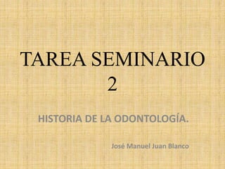 TAREA SEMINARIO
2
HISTORIA DE LA ODONTOLOGÍA.
José Manuel Juan Blanco
 