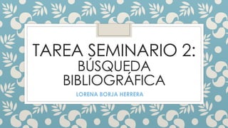 TAREA SEMINARIO 2:
BÚSQUEDA
BIBLIOGRÁFICA
LORENA BORJA HERRERA
 
