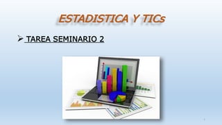ESTADISTICA Y TICs
 TAREA SEMINARIO 2
1
 
