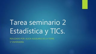 Tarea seminario 2
Estadística y TICs.
REALIZADO POR: ALICIA AGUILARES DE LA TORRE.
1º ENFERMERÍA.
 