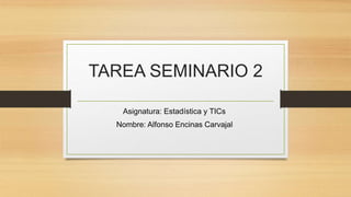 TAREA SEMINARIO 2
Asignatura: Estadística y TICs
Nombre: Alfonso Encinas Carvajal
 