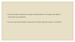 ◦ En primer lugar accedemos a la base de datos Dialnet con el objetivo de hallar la
información que deseamos.
◦ Una vez que hemos entrado, introducimos nuestros datos de usuario y contraseña.
 
