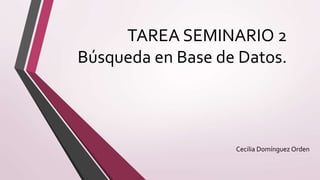 TAREA SEMINARIO 2
Búsqueda en Base de Datos.
Cecilia Domínguez Orden
 