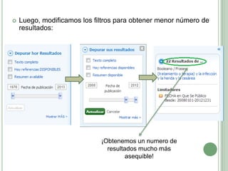    Luego, modificamos los filtros para obtener menor número de
    resultados:




                             ¡Obtenemos un numero de
                               resultados mucho más
                                      asequible!
 
