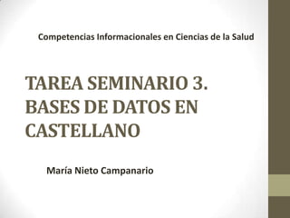 Competencias Informacionales en Ciencias de la Salud

TAREA SEMINARIO 3.
BASES DE DATOS EN
CASTELLANO
María Nieto Campanario

 