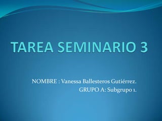 NOMBRE : Vanessa Ballesteros Gutiérrez.
GRUPO A: Subgrupo 1.
 