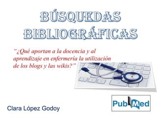 Clara López Godoy
“¿Qué aportan a la docencia y al
aprendizaje en enfermería la utilización
de los blogs y las wikis?”
 