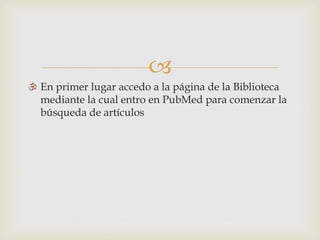 
 En primer lugar accedo a la página de la Biblioteca
mediante la cual entro en PubMed para comenzar la
búsqueda de artículos
 