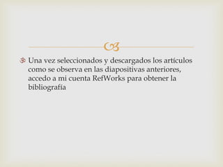 
 Una vez seleccionados y descargados los artículos
como se observa en las diapositivas anteriores,
accedo a mi cuenta RefWorks para obtener la
bibliografía
 