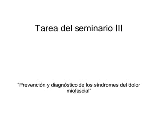 Tarea del seminario III
“Prevención y diagnóstico de los síndromes del dolor
miofascial”
 