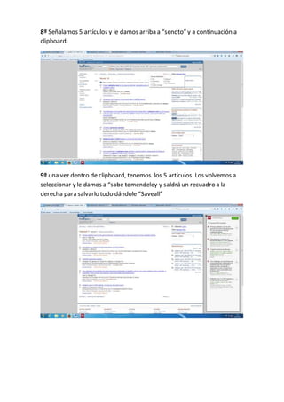 8º Señalamos 5 artículos y le damos arriba a “sendto” y a continuación a
clipboard.
9º una vez dentro de clipboard, tenemos los 5 artículos. Los volvemos a
seleccionar y le damos a “sabe tomendeley y saldrá un recuadro a la
derecha para salvarlo todo dándole “Saveall”
 