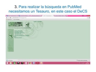 3. Para realizar la búsqueda en PubMed
necesitamos un Tesauro, en este caso el DeCS
 