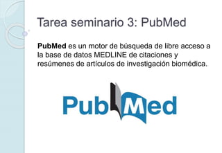 Tarea seminario 3: PubMed
PubMed es un motor de búsqueda de libre acceso a
la base de datos MEDLINE de citaciones y
resúmenes de artículos de investigación biomédica.
 
