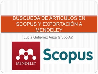 Lucía Gutiérrez Ariza Grupo A2
BÚSQUEDA DE ARTÍCULOS EN
SCOPUS Y EXPORTACIÓN A
MENDELEY
 