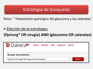 Estrategia de búsqueda
Tema: “ Tratamiento quirúrgico del glaucoma y las cataratas”
Elección de la estrategia:
(Quirurg* OR cirugía) AND (glaucoma OR cataratas)
 