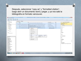 Después, seleccionar “copy as” y “formatted citation”,
luego abrir un documento word y pegar, y ya nos sale la
bibliografía en formato vancouver.
 