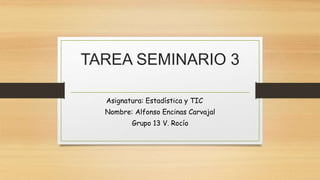 TAREA SEMINARIO 3
Asignatura: Estadística y TIC
Nombre: Alfonso Encinas Carvajal
Grupo 13 V. Rocío
 