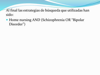 Al final las estrategias de búsqueda que utilizadas han
sido:
 Home nursing AND (Schizophrenia OR “Bipolar
Disorder”)
 