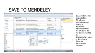 SAVE TO MENDELEY
Cuando lo hemos
exportado a
Mendeley,
sincronizamos
nuestro
Mendeley.
Seleccionamos
los artículos de
los quedeseamos
la
bibliografíabotó
n derecho 
Copy as
Formated
citation
 
