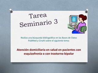 Realiza una búsqueda bibliográfica en las Bases de Datos
PubMed y Cinahl sobre el siguiente tema:
Atención domiciliaria en salud en pacientes con
esquizofrenia o con trastorno bipolar
 