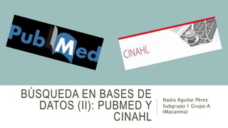 BÚSQUEDA EN BASES DE
DATOS (II): PUBMED Y
CINAHL
Nadia Aguilar Pérez
Subgrupo 1 Grupo A
(Macarena)
 