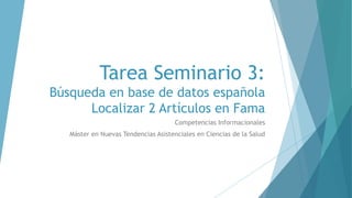 Tarea Seminario 3:
Búsqueda en base de datos española
Localizar 2 Artículos en Fama
Competencias Informacionales
Máster en Nuevas Tendencias Asistenciales en Ciencias de la Salud
 