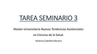TAREA SEMINARIO 3
Master Universitario Nuevas Tendencias Asistenciales
en Ciencias de la Salud.
Verónica Caballero Barrera
 