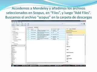 Accedemos a Mendeley y añadimos los archivos
seleccionados en Scopus, en “Files”, y luego “Add Files”.
Buscamos el archivo “scopus” en la carpeta de descargas
 