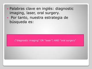  Palabras clave en inglés: diagnostic
imaging, laser, oral surgery.
 Por tanto, nuestra estrategia de
búsqueda es:
(“diagnostic imaging” OR “laser”) AND “oral surgery”
 