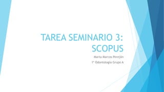 TAREA SEMINARIO 3:
SCOPUS
Marta Marcos Perejón
1º Odontología Grupo A
 