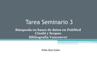 Tarea Seminario 3
Búsqueda en bases de datos en PubMed
Cinahl y Scopus
Bibliografía Vancouver
Pablo Ruiz Galán
 