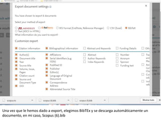 Una vez que le hemos dado a export, elegimos BibTEx y se descarga automáticamente un
documento, en mi caso, Scopus (6).bib
 