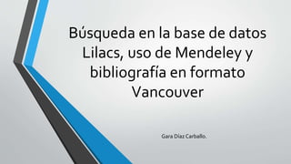 Búsqueda en la base de datos
Lilacs, uso de Mendeley y
bibliografía en formato
Vancouver
Gara Díaz Carballo.
 